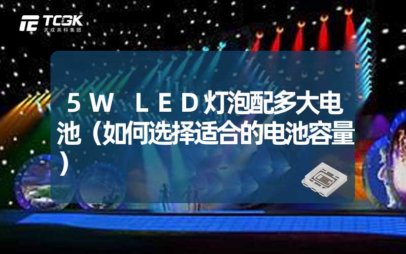 5W LED灯泡配多大电池（如何选择适合的电池容量）